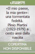 «Il mio paese, la mia gente»: una tormentata fedeltà. Plinio Martini (1923-1979) a cento anni dalla nascita libro