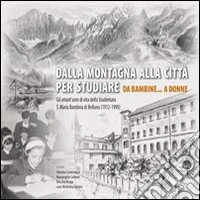 Dalla montagna alla città per studiare. Da bambine... a donne. Gli ottant'anni di vita dello studentato S. Maria Bambina di Belluno (1912-1990) libro