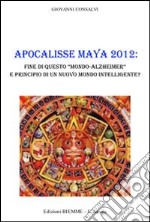 Apocalisse Maya 2012. Fine di questo «Mondo-Alzheimer» e principio di un nuovo mondo intelligente? libro