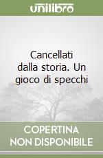 Cancellati dalla storia. Un gioco di specchi libro