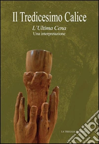 Il tredicesimo calice. L'ultima cena. Una interpretazione. Ediz. illustrata libro