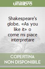 Shakespeare's globe. «As you like it» o come mi piace interpretare libro