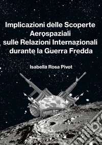 Implicazioni delle scoperte aerospaziali sulle relazioni internazionali durante la Guerra Fredda libro