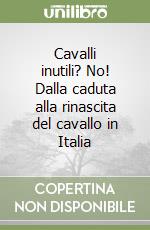 Cavalli inutili? No! Dalla caduta alla rinascita del cavallo in Italia libro