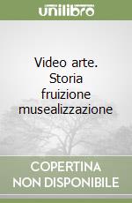 Video arte. Storia fruizione musealizzazione libro