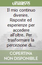 Il mio continuo divenire. Risposte ed esperienze per accedere all'oltre. Per trasformare la percezione di ciò che «accade»... e farlo accadere!