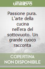 Passione pura. L'arte della cucina nell'era del sottovuoto. Un grande cuoco racconta