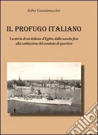 Il profugo italiano. La storia di un italiano d'Egitto, dalla nascita fino alla costituzione del comitato di quartiere libro