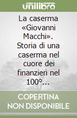 La caserma «Giovanni Macchi». Storia di una caserma nel cuore dei finanzieri nel 100° anniversario fondazione Scuola Alpina della Guardia di Finanza libro