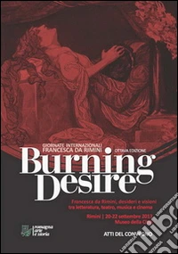 Burning Desire. Francesca da Rimini, desideri e visioni tra letteratura, teatro, musica e cinema. Atti della 7° edizione delle Giornate... Francesca da Rimini 2013 libro