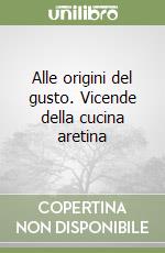 Alle origini del gusto. Vicende della cucina aretina libro