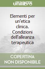 Elementi per un'etica clinica. Condizioni dell'alleanza terapeutica libro