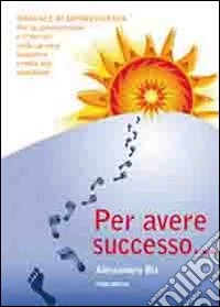 Per avere successo... Manuale di sopravvivenza per la comunicazione ed il bon ton nella carriera lavorativa e nella vita di tutti i giorni libro