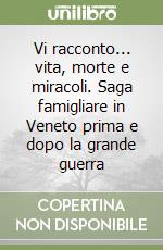 Vi racconto... vita, morte e miracoli. Saga famigliare in Veneto prima e dopo la grande guerra libro