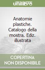 Anatomie plastiche. Catalogo della mostra. Ediz. illustrata