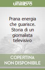 Prana energia che guarisce. Storia di un giornalista televisivo libro