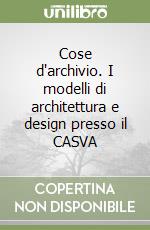 Cose d'archivio. I modelli di architettura e design presso il CASVA