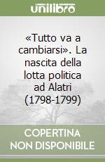 «Tutto va a cambiarsi». La nascita della lotta politica ad Alatri (1798-1799) libro