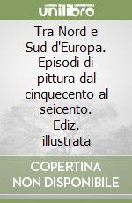 Tra Nord e Sud d'Europa. Episodi di pittura dal cinquecento al seicento. Ediz. illustrata