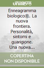 Enneagramma biologico®. La nuova frontiera. Personalità, sintomi e guarigione. Una nuova scienza del corpo e dell'anima libro