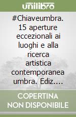 #Chiaveumbra. 15 aperture eccezionali ai luoghi e alla ricerca artistica contemporanea umbra. Ediz. illustrata libro