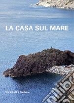 La casa sul mare. Un artista a Framura libro