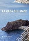 La casa sul mare. Un artista a Framura libro