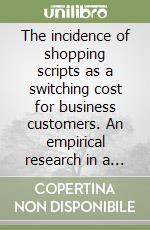 The incidence of shopping scripts as a switching cost for business customers. An empirical research in a business-intensive industry libro