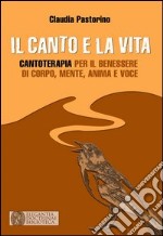 Il canto e la vita. Cantoterapia per il benessere del corpo, mente, anima e voce