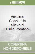 Anselmo Guazzi. Un allievo di Giulio Romano libro