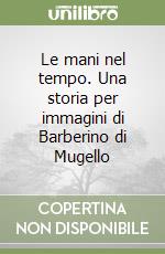 Le mani nel tempo. Una storia per immagini di Barberino di Mugello libro