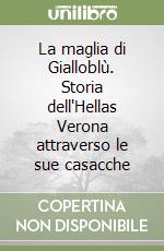 La maglia di Gialloblù. Storia dell'Hellas Verona attraverso le sue casacche libro
