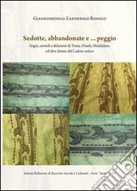 Sedotte, abbandonate e... peggio. Sogni, corredi e delusioni di Tonia, Orsola, Maddalena ed altre donne del Cadore antico libro