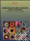 Dermatologia per il pediatra caso... per caso libro