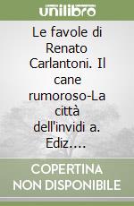 Le favole di Renato Carlantoni. Il cane rumoroso-La città dell'invidi a. Ediz. illustrata libro