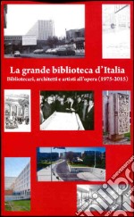 La grande biblioteca d'Italia. Bibliotecari, architetti e artisti all'opera (1975-2015) libro