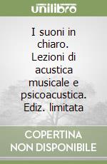 I suoni in chiaro. Lezioni di acustica musicale e psicoacustica. Ediz. limitata libro