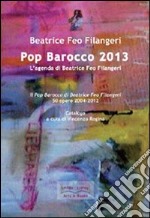 Pop Barocco 2013. L'agenda di Beatrice Feo Filangeri. Il Pop Barocco di Beatrice Feo Filangeri. 50 opere 2004-2012. Ediz. illustrata