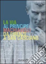 La via al principe. Machiavelli da Firenze a San Casciano. Ediz. illustrata libro