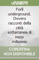 Forlì underground. Ovvero racconti della città sotterranea di inizio millennio