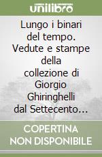 Lungo i binari del tempo. Vedute e stampe della collezione di Giorgio Ghiringhelli dal Settecento alla ferrovia del Gottardo. Ediz. multilingue libro