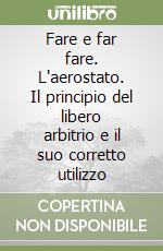 Fare e far fare. L'aerostato. Il principio del libero arbitrio e il suo corretto utilizzo libro