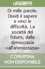 Di mille parole. Dividi il sapere e vinci le difficoltà. La società del futuro, dalla democrazia «all'animocrazia» libro