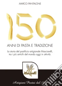 150 anni di pasta e tradizione. La storia del pastificio artigianale Masciarelli, tra i più antichi del mondo oggi in attività libro