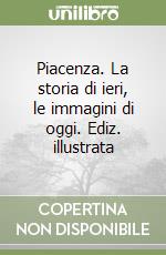 Piacenza. La storia di ieri, le immagini di oggi. Ediz. illustrata