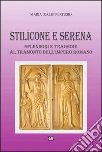 Stilicone e Serena. Splendori e tragedie al tramonto dell'impero romano libro