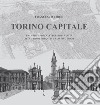 Torino capitale. Una chiave per la lettura della città attraverso i disegni di Francesco Corni. Ediz. illustrata libro di Corni Francesco
