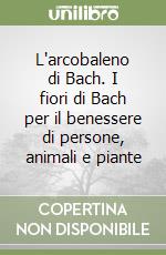 L'arcobaleno di Bach. I fiori di Bach per il benessere di persone, animali e piante