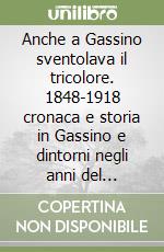 Anche a Gassino sventolava il tricolore. 1848-1918 cronaca e storia in Gassino e dintorni negli anni del Risorgimento italiano