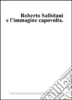 Roberto Salbitani e l'immagine capovolta. Ediz. multilingue libro